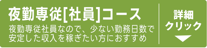 夜勤専従社員コース(夜勤専従社員なので、少ない勤務日数で安定した収入を稼ぎたい方にオススメ))